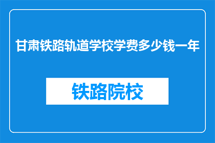 甘肃铁路轨道学校学费多少钱一年(甘肃铁路轨道学校一年学费是多少？)
