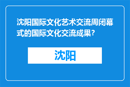 沈阳国际文化艺术交流周闭幕式的国际文化交流成果？(沈阳国际文化艺术交流周闭幕式：成果如何？)