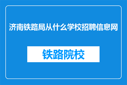 济南铁路局从什么学校招聘信息网(济南铁路局招聘信息网：从何校选拔人才？)
