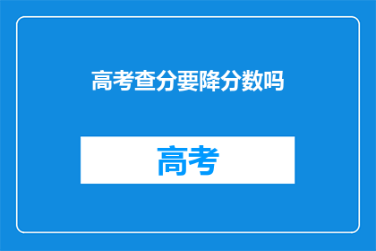 高考查分要降分数吗(高考查分后分数是否会降低？)