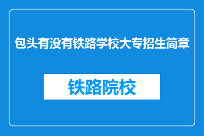 包头有没有铁路学校大专招生简章(包头地区是否有铁路学校大专招生信息？)