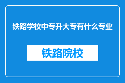 铁路学校中专升大专有什么专业(中专升大专：铁路学校有哪些专业可以选择？)
