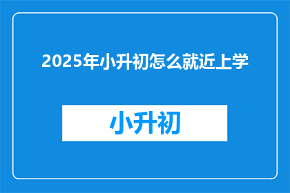 2025年小升初怎么就近上学(2025年小升初如何实现就近入学？)
