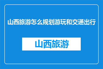 山西旅游怎么规划游玩和交通出行(如何高效规划山西旅游行程及交通方式？)