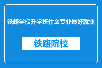 铁路学校升学班什么专业最好就业(铁路学校升学班中，哪些专业最有利于就业？)