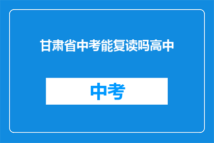 甘肃省中考能复读吗高中(甘肃省中考后能否复读高中？)