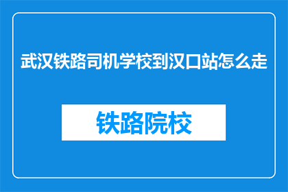 武汉铁路司机学校到汉口站怎么走(如何从武汉铁路司机学校前往汉口站？)