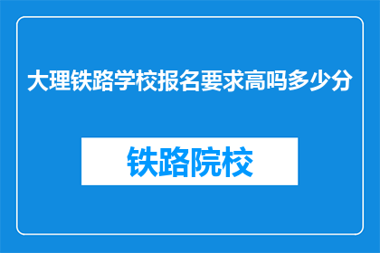 大理铁路学校报名要求高吗多少分(大理铁路学校报名门槛高吗？录取分数线是多少？)