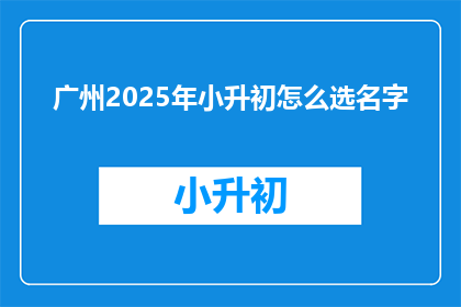 广州2025年小升初怎么选名字(2025年广州小升初，如何为孩子选一个好名字？)