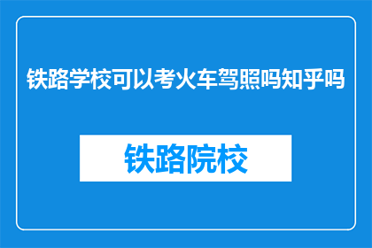 铁路学校可以考火车驾照吗知乎吗(铁路学校毕业生能否考取火车驾照？)