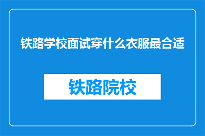 铁路学校面试穿什么衣服最合适(面试铁路学校时，穿什么衣服最合适？)
