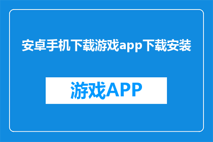 安卓手机下载游戏app下载安装(安卓手机如何下载游戏app？)
