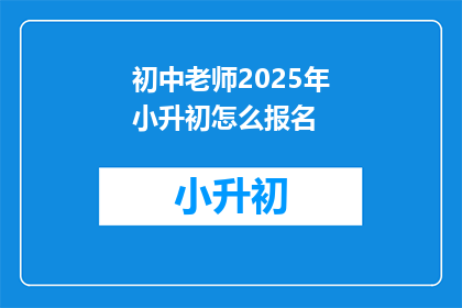初中老师2025年小升初怎么报名(2025年小升初报名，初中老师如何操作？)