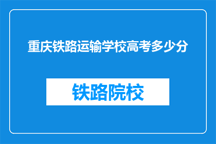 重庆铁路运输学校高考多少分(重庆铁路运输学校高考分数线是多少？)