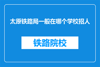 太原铁路局一般在哪个学校招人(太原铁路局通常在哪些学校招聘员工？)