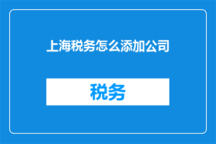 上海税务怎么添加公司(如何在上海税务系统中添加公司信息？)