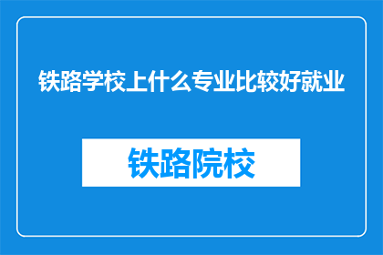 铁路学校上什么专业比较好就业(铁路学校哪些专业就业前景好？)