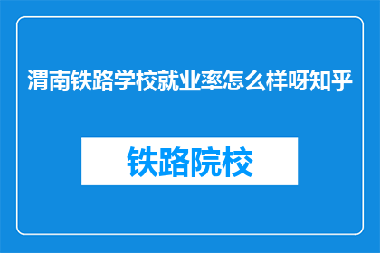 渭南铁路学校就业率怎么样呀知乎(渭南铁路学校就业率如何？知乎上有人了解吗？)