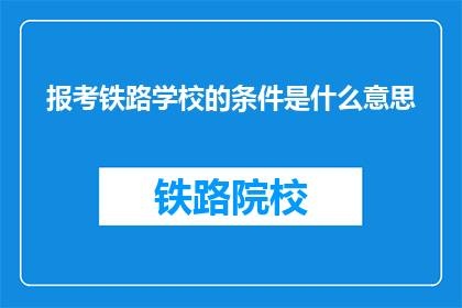 报考铁路学校的条件是什么意思(报考铁路学校的条件是什么？)