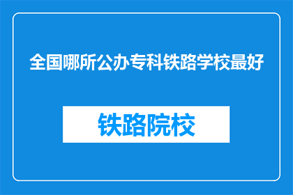 全国哪所公办专科铁路学校最好(全国哪所公办专科铁路学校最好？)