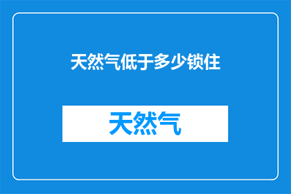天然气低于多少锁住(天然气供应安全阀：低于多少水平时需紧急锁定？)