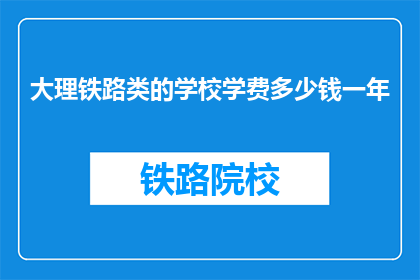 大理铁路类的学校学费多少钱一年(大理铁路类学校一年学费是多少？)