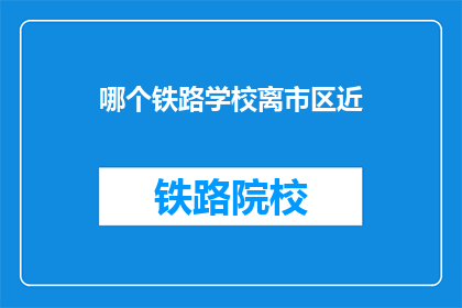 哪个铁路学校离市区近(哪个铁路学校离市区最近？)