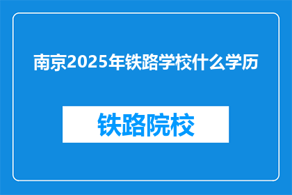 南京2025年铁路学校什么学历(南京2025年铁路学校对学历有何要求？)