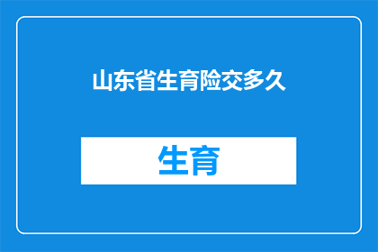 山东省生育险交多久(山东省生育险缴纳期限是多久？)