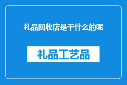 礼品回收店是干什么的呢(礼品回收店是做什么的？)