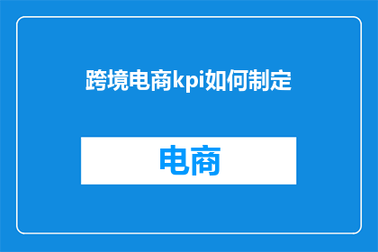 跨境电商kpi如何制定(如何制定有效的跨境电商绩效指标？)