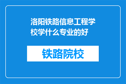 洛阳铁路信息工程学校学什么专业的好(洛阳铁路信息工程学校有哪些专业值得选择？)