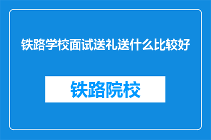 铁路学校面试送礼送什么比较好(面试铁路学校时，送礼应选什么？)