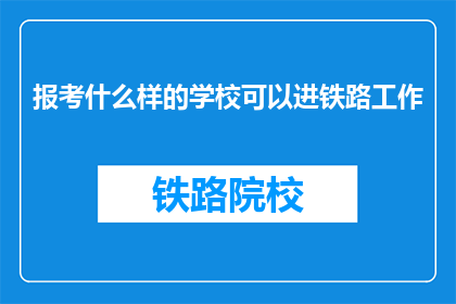 报考什么样的学校可以进铁路工作(报考哪所学校能进入铁路行业工作？)