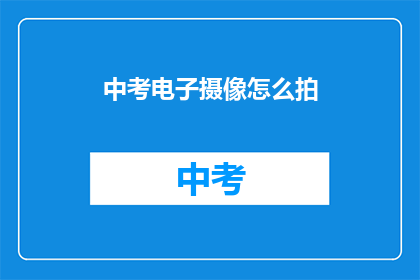 中考电子摄像怎么拍(中考电子摄像拍摄技巧：如何拍出最佳效果？)