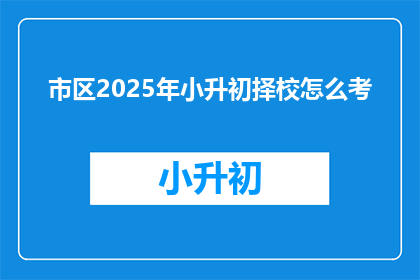 市区2025年小升初择校怎么考(2025年小升初择校考试，家长如何应对？)