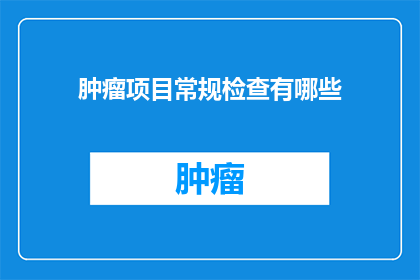 肿瘤项目常规检查有哪些(肿瘤项目常规检查有哪些？)