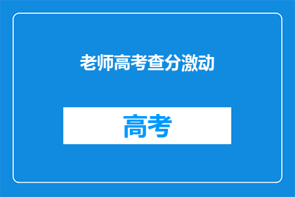 老师高考查分激动(老师高考查分后，激动之情溢于言表)