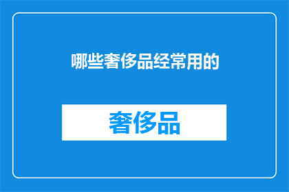 哪些奢侈品经常用的(哪些奢侈品经常被使用？)