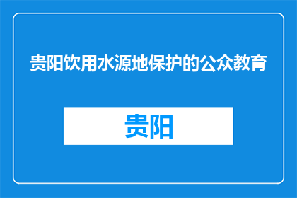贵阳饮用水源地保护的公众教育(贵阳饮用水源地保护的公众教育：我们了解多少？)