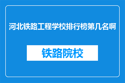 河北铁路工程学校排行榜第几名啊(河北铁路工程学校排名情况如何？)