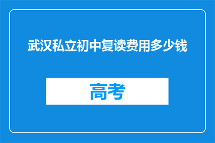 武汉私立初中复读费用多少钱(武汉私立初中复读费用是多少？)