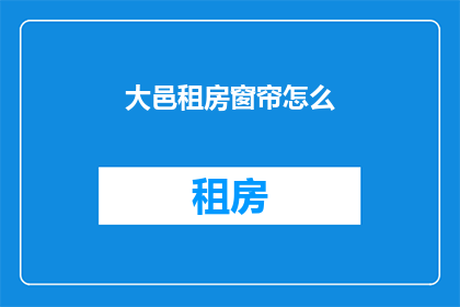 大邑租房窗帘怎么(大邑租房窗帘选购指南：如何挑选合适的窗帘？)