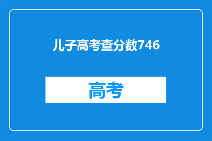 儿子高考查分数746(儿子高考746分，成绩如何？)