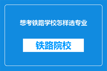 想考铁路学校怎样选专业(如何选择适合自己的铁路专业以进入铁路学校深造？)