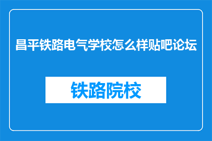 昌平铁路电气学校怎么样贴吧论坛(昌平铁路电气学校怎么样？贴吧论坛有评价吗？)