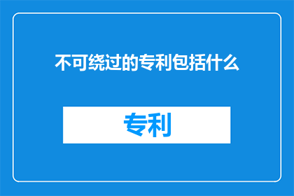 不可绕过的专利包括什么(哪些专利是绝对无法绕过的？)