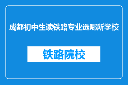 成都初中生读铁路专业选哪所学校(成都初中生如何选择适合的铁路专业学校？)