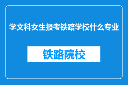 学文科女生报考铁路学校什么专业(文科女生报考铁路学校，应选择哪些专业？)