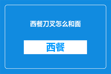 西餐刀叉怎么和面(西餐刀叉如何正确使用以和面？)